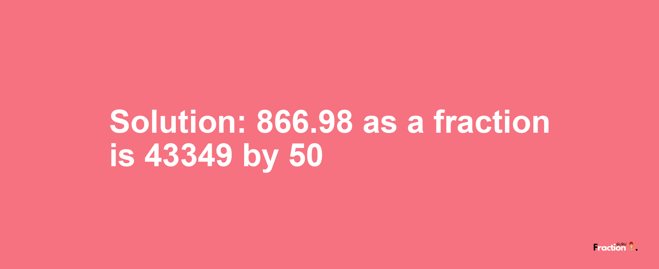 Solution:866.98 as a fraction is 43349/50